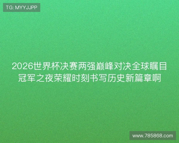 2026世界杯决赛两强巅峰对决全球瞩目冠军之夜荣耀时刻书写历史新篇章啊