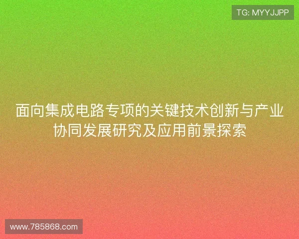 面向集成电路专项的关键技术创新与产业协同发展研究及应用前景探索 面向集成电路专项的关键技术创新与产业协同发展研究及应用前景探索